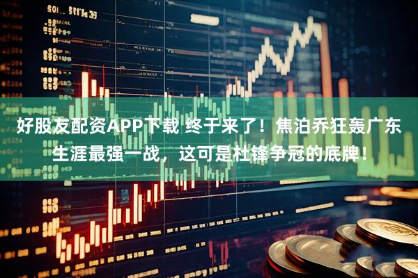 好股友配资APP下载 终于来了！焦泊乔狂轰广东生涯最强一战，这可是杜锋争冠的底牌！