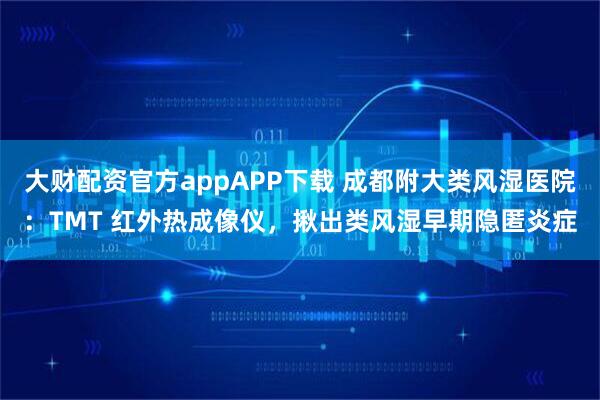 大财配资官方appAPP下载 成都附大类风湿医院：TMT 红外热成像仪，揪出类风湿早期隐匿炎症