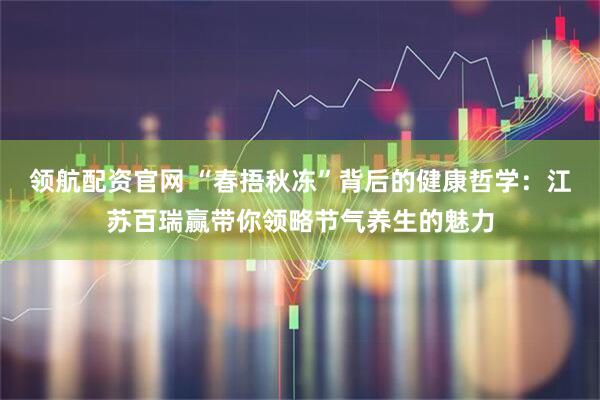 领航配资官网 “春捂秋冻”背后的健康哲学：江苏百瑞赢带你领略节气养生的魅力