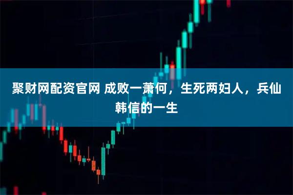 聚财网配资官网 成败一萧何，生死两妇人，兵仙韩信的一生