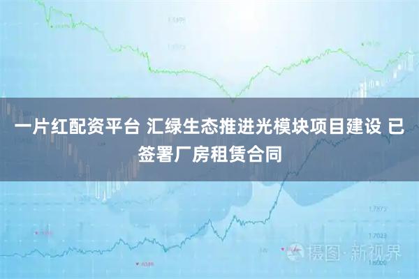 一片红配资平台 汇绿生态推进光模块项目建设 已签署厂房租赁合同