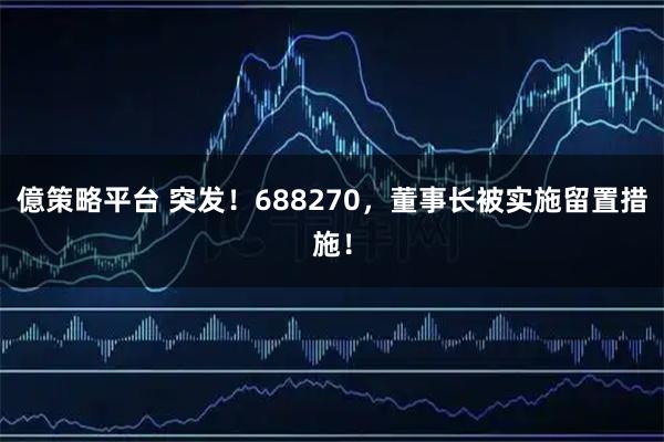 億策略平台 突发!688270,董事长被实施留置措施!