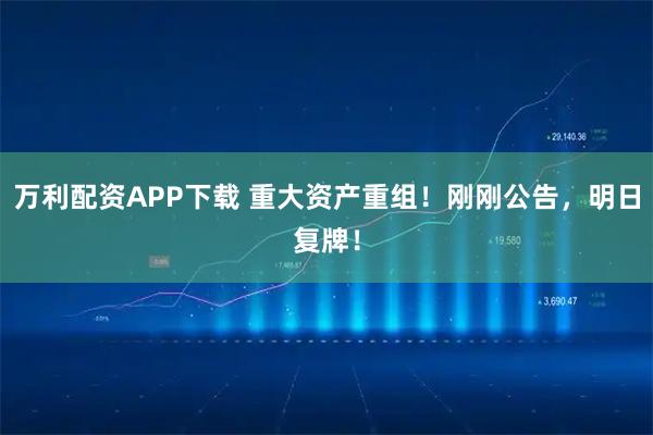 万利配资APP下载 重大资产重组！刚刚公告，明日复牌！