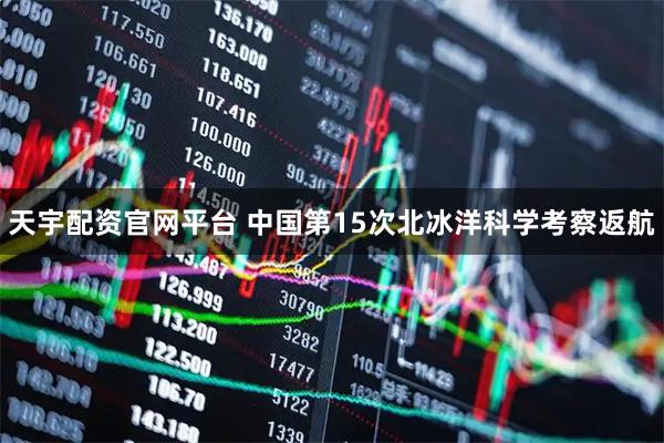 天宇配资官网平台 中国第15次北冰洋科学考察返航