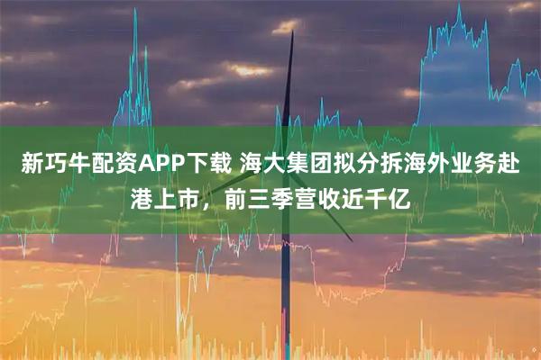 新巧牛配资APP下载 海大集团拟分拆海外业务赴港上市,前三季营收近千亿