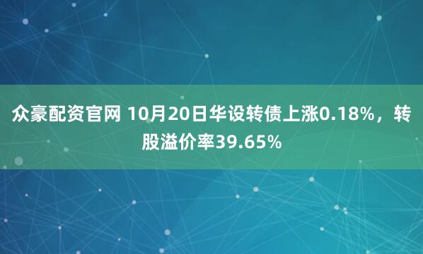 众豪配资官网 10月20日华设转债上涨0.18%，转股溢价率39.65%