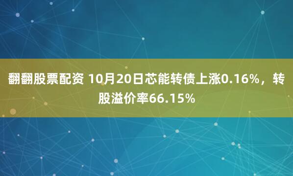 翻翻股票配资 10月20日芯能转债上涨0.16%，转股溢价率66.15%