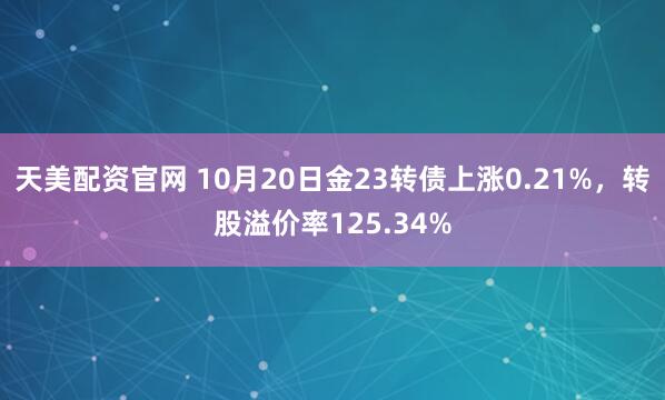 天美配资官网 10月20日金23转债上涨0.21%，转股溢价率125.34%