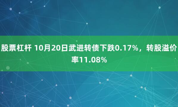 股票杠杆 10月20日武进转债下跌0.17%，转股溢价率11.08%