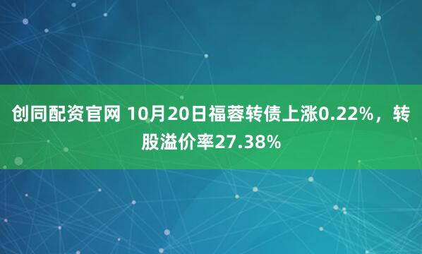 创同配资官网 10月20日福蓉转债上涨0.22%，转股溢价率27.38%