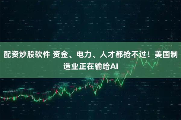 配资炒股软件 资金、电力、人才都抢不过！美国制造业正在输给AI