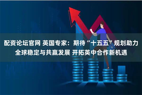 配资论坛官网 英国专家:期待“十五五”规划助力全球稳定与共赢发展 开拓英中合作新机遇