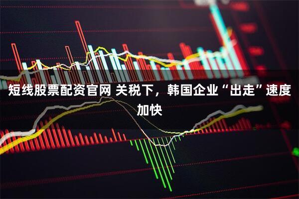 短线股票配资官网 关税下，韩国企业“出走”速度加快
