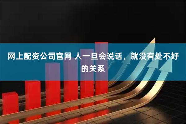 网上配资公司官网 人一旦会说话，就没有处不好的关系