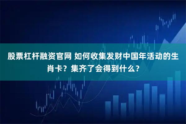 股票杠杆融资官网 如何收集发财中国年活动的生肖卡？集齐了会得到什么？