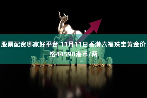 股票配资哪家好平台 11月11日香港六福珠宝黄金价格44590港币/两