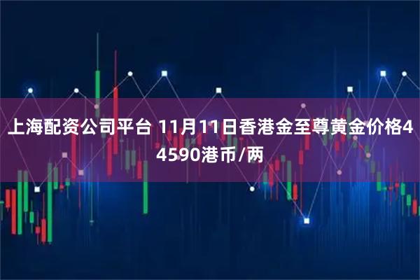 上海配资公司平台 11月11日香港金至尊黄金价格44590港币/两