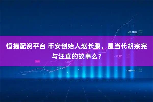 恒捷配资平台 币安创始人赵长鹏,是当代胡宗宪与汪直的故事么?
