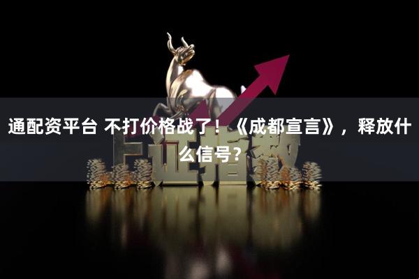 通配资平台 不打价格战了!《成都宣言》,释放什么信号?