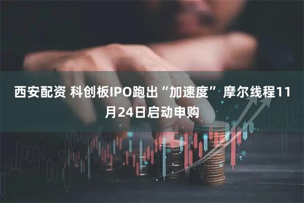 西安配资 科创板IPO跑出“加速度” 摩尔线程11月24日启动申购