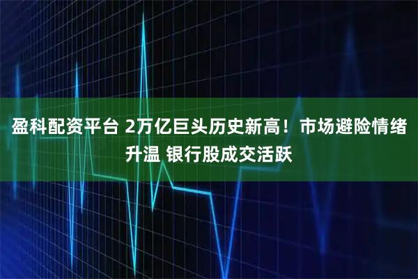 盈科配资平台 2万亿巨头历史新高！市场避险情绪升温 银行股成交活跃