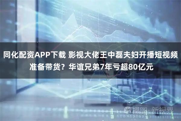 同化配资APP下载 影视大佬王中磊夫妇开播短视频 准备带货?华谊兄弟7年亏超80亿元