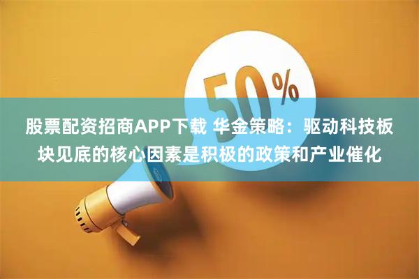 股票配资招商APP下载 华金策略:驱动科技板块见底的核心因素是积极的政策和产业催化