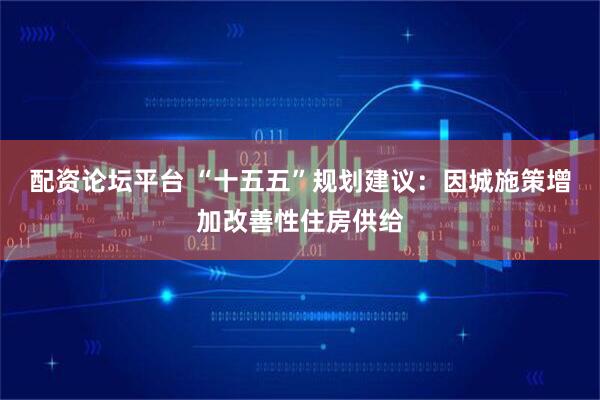 配资论坛平台 “十五五”规划建议：因城施策增加改善性住房供给