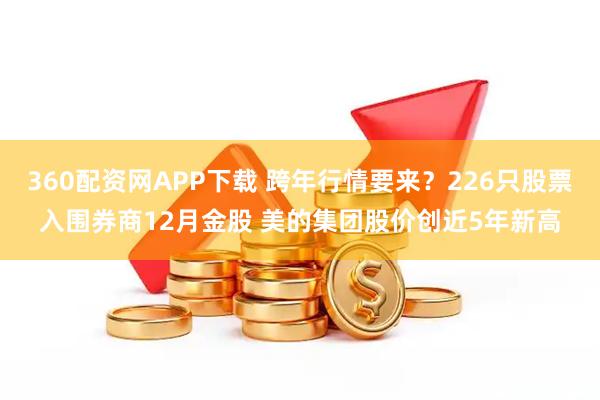 360配资网APP下载 跨年行情要来？226只股票入围券商12月金股 美的集团股价创近5年新高