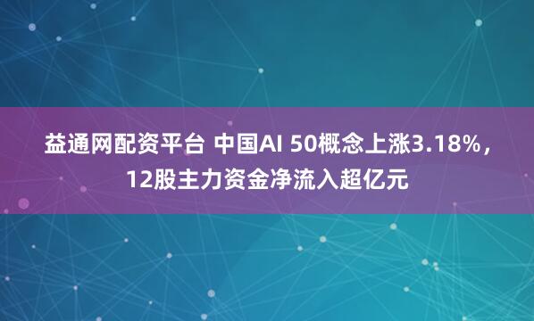 益通网配资平台 中国AI 50概念上涨3.18%，12股主力资金净流入超亿元