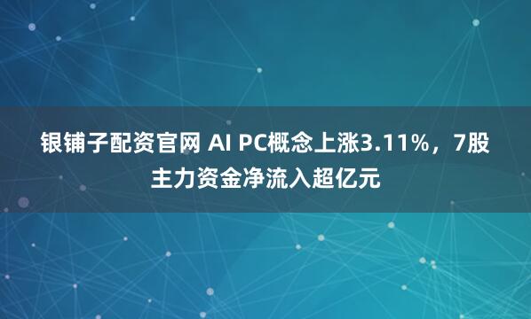 银铺子配资官网 AI PC概念上涨3.11%,7股主力资金净流入超亿元