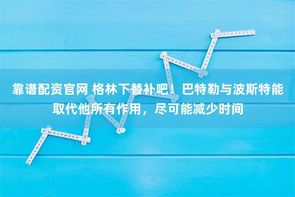 靠谱配资官网 格林下替补吧!巴特勒与波斯特能取代他所有作用,尽可能减少时间