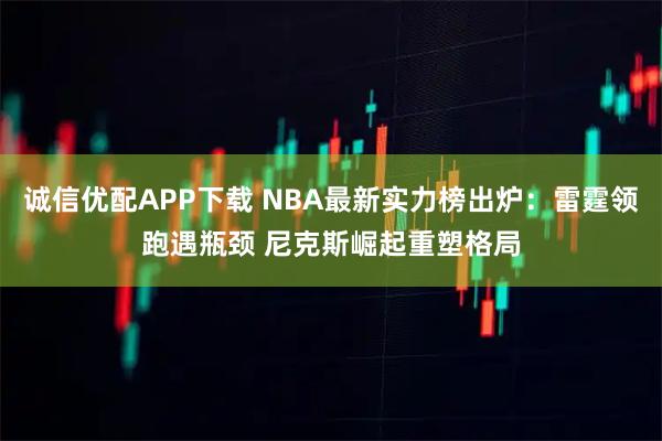 诚信优配APP下载 NBA最新实力榜出炉:雷霆领跑遇瓶颈 尼克斯崛起重塑格局
