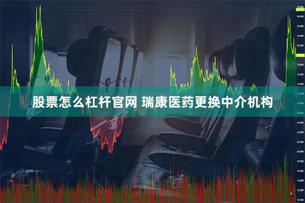 股票怎么杠杆官网 瑞康医药更换中介机构