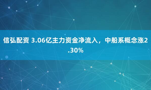 信弘配资 3.06亿主力资金净流入，中船系概念涨2.30%