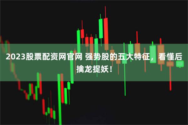 2023股票配资网官网 强势股的五大特征，看懂后擒龙捉妖！