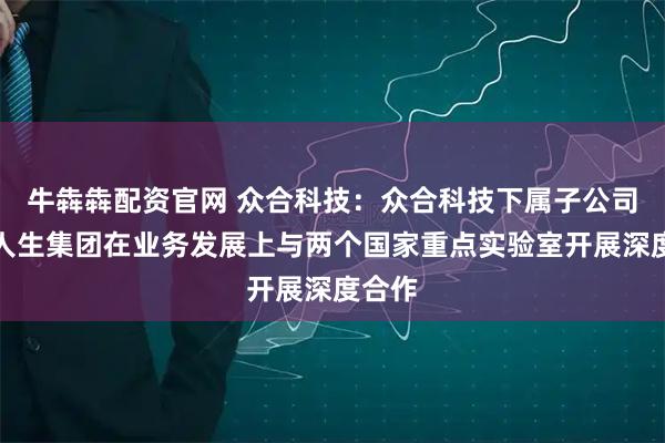 牛犇犇配资官网 众合科技：众合科技下属子公司美丽人生集团在业务发展上与两个国家重点实验室开展深度合作