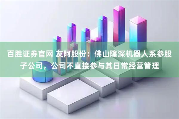 百胜证券官网 友阿股份：佛山隆深机器人系参股子公司，公司不直接参与其日常经营管理