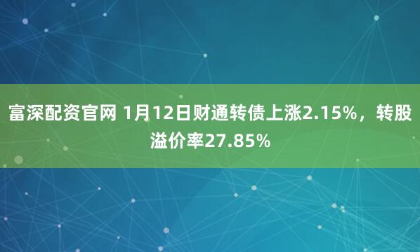 富深配资官网 1月12日财通转债上涨2.15%，转股溢价率27.85%