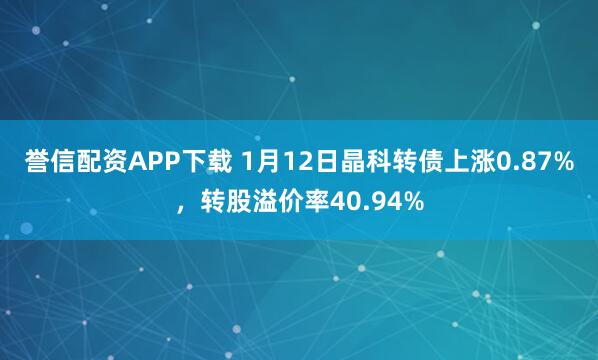 誉信配资APP下载 1月12日晶科转债上涨0.87%，转股溢价率40.94%