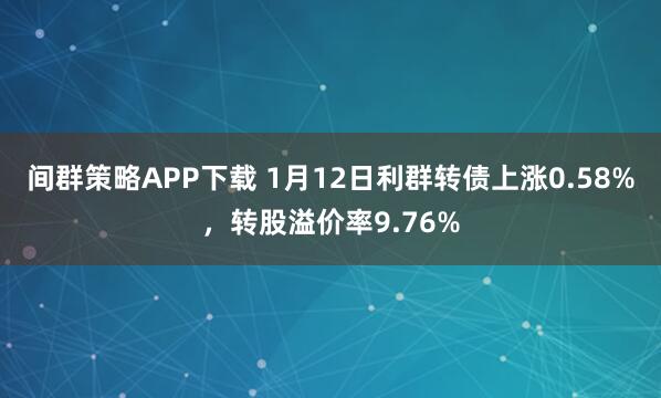 间群策略APP下载 1月12日利群转债上涨0.58%，转股溢价率9.76%