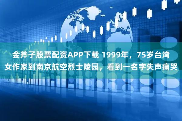 金斧子股票配资APP下载 1999年，75岁台湾女作家到南京航空烈士陵园，看到一名字失声痛哭