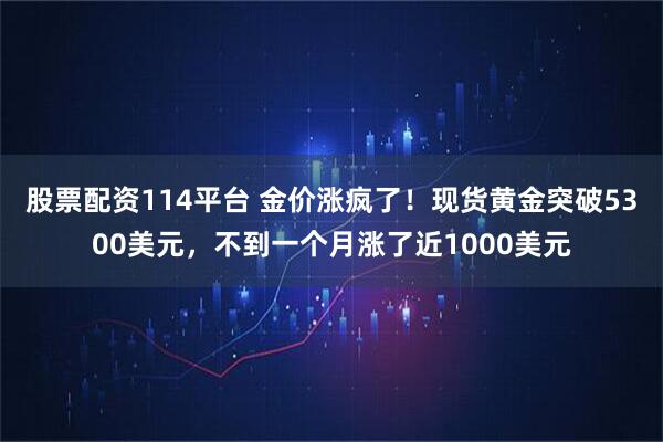 股票配资114平台 金价涨疯了！现货黄金突破5300美元，不到一个月涨了近1000美元