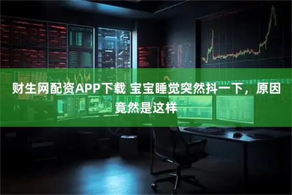 财生网配资APP下载 宝宝睡觉突然抖一下，原因竟然是这样