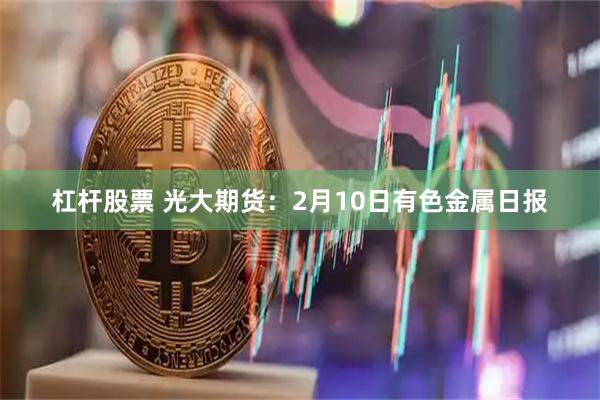 杠杆股票 光大期货：2月10日有色金属日报
