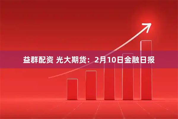 益群配资 光大期货：2月10日金融日报