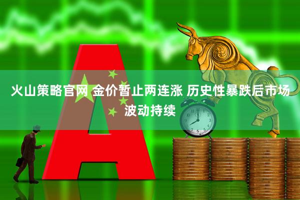 火山策略官网 金价暂止两连涨 历史性暴跌后市场波动持续