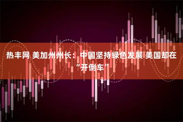 热丰网 美加州州长：中国坚持绿色发展 美国却在“开倒车”