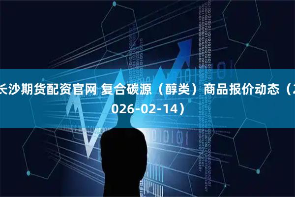 长沙期货配资官网 复合碳源（醇类）商品报价动态（2026-02-14）