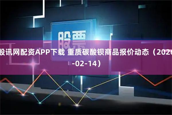 股讯网配资APP下载 重质碳酸钡商品报价动态（2026-02-14）